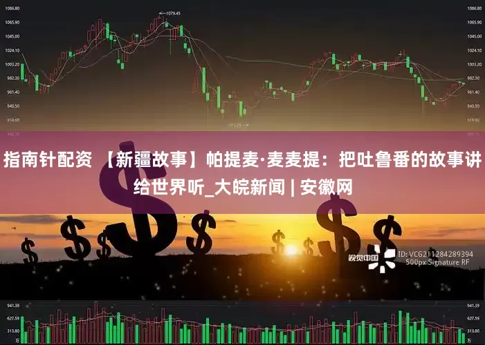 指南针配资 【新疆故事】帕提麦·麦麦提：把吐鲁番的故事讲给世界听_大皖新闻 | 安徽网