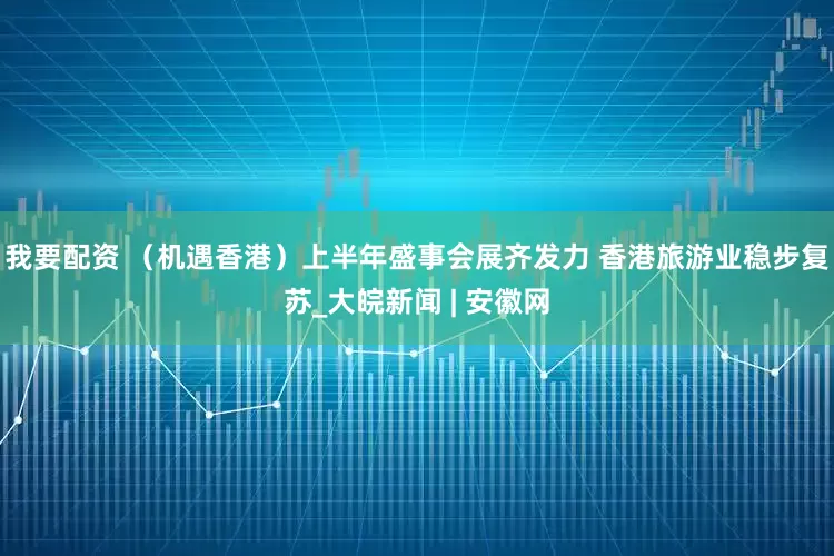 我要配资 （机遇香港）上半年盛事会展齐发力 香港旅游业稳步复苏_大皖新闻 | 安徽网