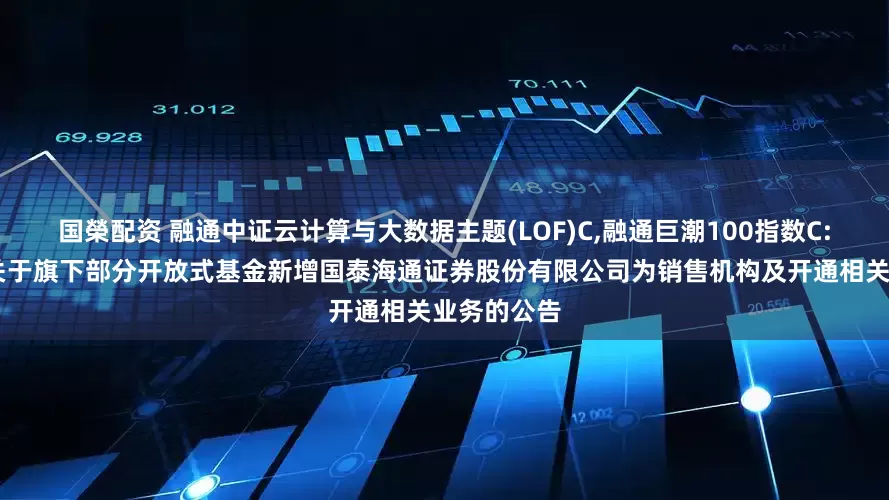 国榮配资 融通中证云计算与大数据主题(LOF)C,融通巨潮100指数C: 融通基金关于旗下部分开放式基金新增国泰海通证券股份有限公司为销售机构及开通相关业务的公告