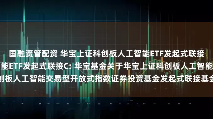国融资管配资 华宝上证科创板人工智能ETF发起式联接A,华宝上证科创板人工智能ETF发起式联接C: 华宝基金关于华宝上证科创板人工智能交易型开放式指数证券投资基金发起式联接基金新增代销机构的公告
