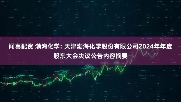 闻喜配资 渤海化学: 天津渤海化学股份有限公司2024年年度股东大会决议公告内容摘要