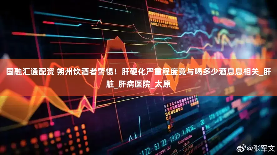 国融汇通配资 朔州饮酒者警惕！肝硬化严重程度竟与喝多少酒息息相关_肝脏_肝病医院_太原
