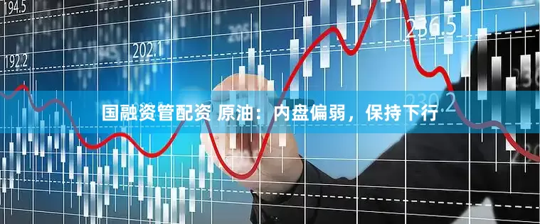 国融资管配资 原油：内盘偏弱，保持下行