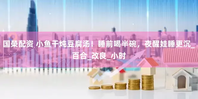 国榮配资 小鱼干炖豆腐汤！睡前喝半碗，夜醒娃睡更沉_百合_改良_小时