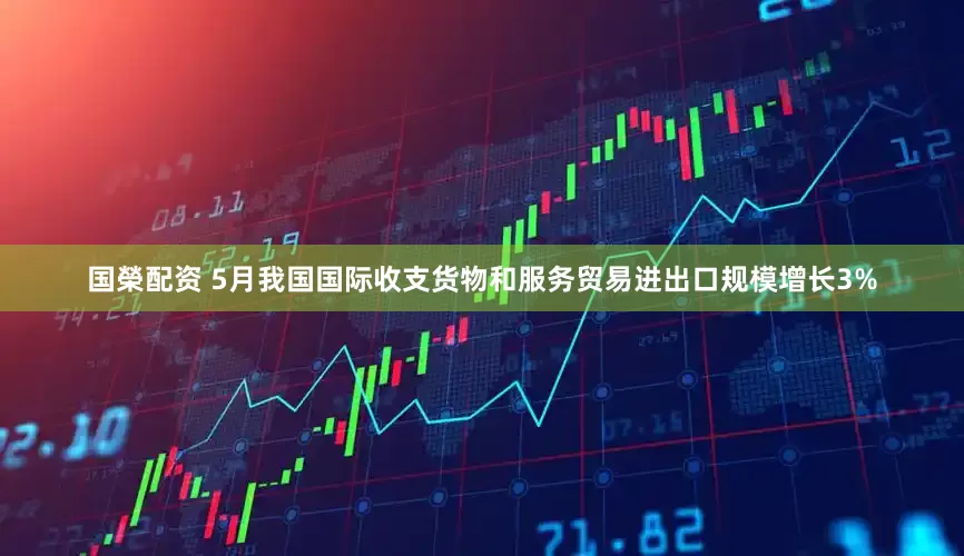 国榮配资 5月我国国际收支货物和服务贸易进出口规模增长3%