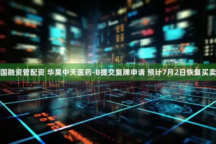 国融资管配资 华昊中天医药-B提交复牌申请 预计7月2日恢复买卖