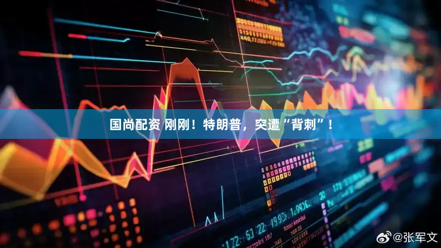 国尚配资 刚刚！特朗普，突遭“背刺”！