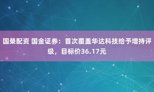 国榮配资 国金证券：首次覆盖华达科技给予增持评级，目标价36.17元
