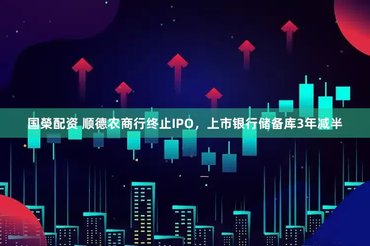 国榮配资 顺德农商行终止IPO，上市银行储备库3年减半