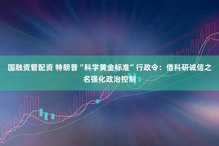国融资管配资 特朗普“科学黄金标准”行政令：借科研诚信之名强化政治控制