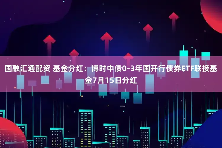 国融汇通配资 基金分红：博时中债0-3年国开行债券ETF联接基金7月15日分红