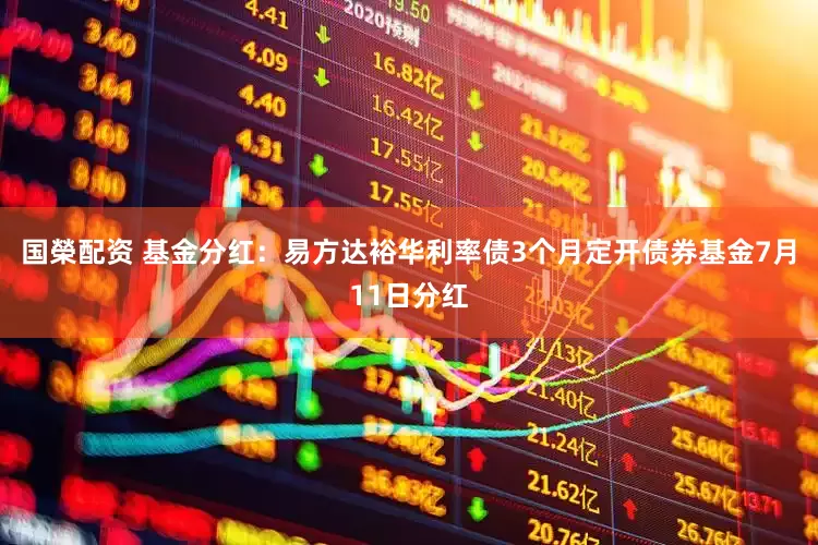 国榮配资 基金分红：易方达裕华利率债3个月定开债券基金7月11日分红