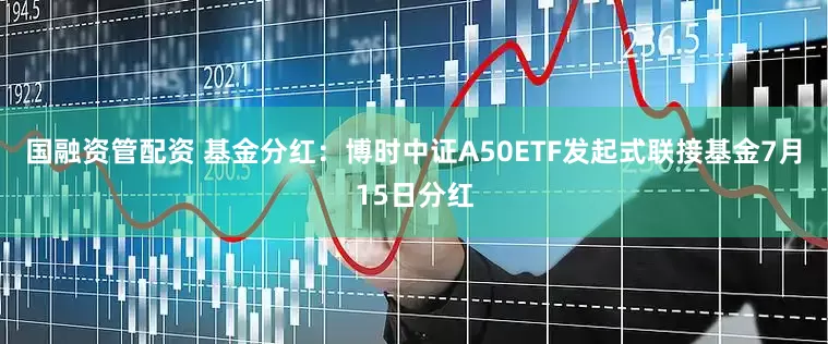 国融资管配资 基金分红：博时中证A50ETF发起式联接基金7月15日分红