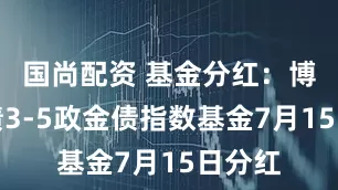 国尚配资 基金分红：博时中债3-5政金债指数基金7月15日分红