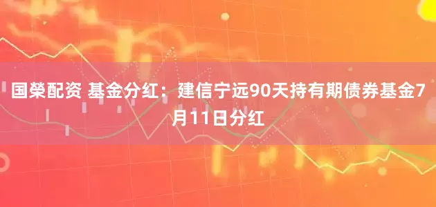国榮配资 基金分红：建信宁远90天持有期债券基金7月11日分红