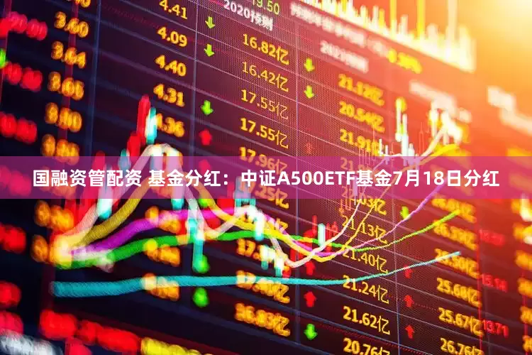 国融资管配资 基金分红：中证A500ETF基金7月18日分红