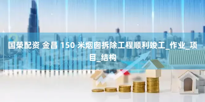 国榮配资 金昌 150 米烟囱拆除工程顺利竣工_作业_项目_结构