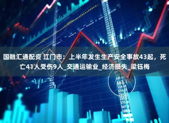 国融汇通配资 江门市：上半年发生生产安全事故43起，死亡41人受伤9人_交通运输业_经济损失_梁钰梅