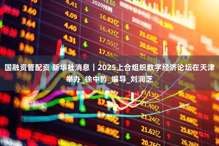 国融资管配资 新华社消息｜2025上合组织数字经济论坛在天津举办_徐中哲_编导_刘润芝