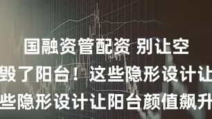 国融资管配资 别让空调检修口毁了阳台！这些隐形设计让阳台颜值飙升