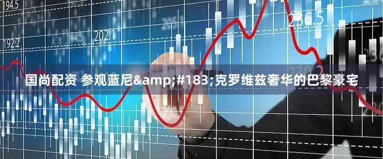 国尚配资 参观蓝尼&#183;克罗维兹奢华的巴黎豪宅