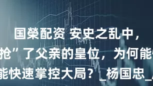 国榮配资 安史之乱中，太子李亨“抢”了父亲的皇位，为何能快速掌控大局？_杨国忠_唐玄宗_登基