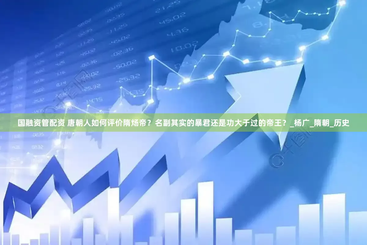 国融资管配资 唐朝人如何评价隋炀帝？名副其实的暴君还是功大于过的帝王？_杨广_隋朝_历史