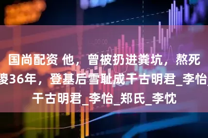 国尚配资 他，曾被扔进粪坑，熬死4代皇帝装傻36年，登基后雪耻成干古明君_李怡_郑氏_李忱