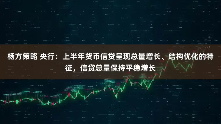 杨方策略 央行：上半年货币信贷呈现总量增长、结构优化的特征，信贷总量保持平稳增长