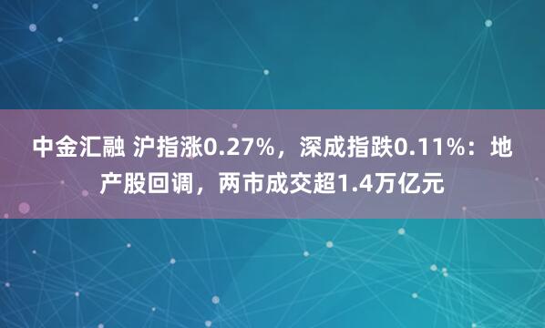中金汇融 沪指涨0.27%，深成指跌0.11%：地产股回调，两市成交超1.4万亿元