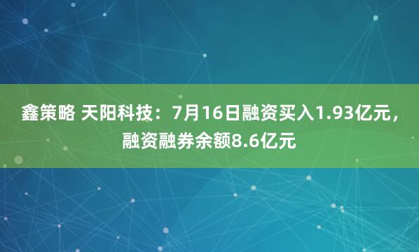 鑫策略 天阳科技：7月16日融资买入1.93亿元，融资融券余额8.6亿元