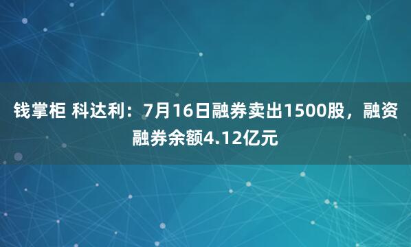 钱掌柜 科达利：7月16日融券卖出1500股，融资融券余额4.12亿元