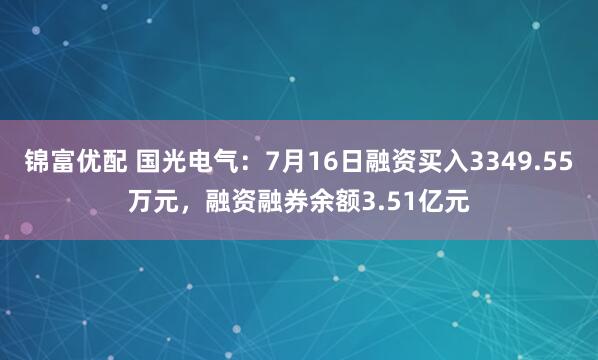 锦富优配 国光电气：7月16日融资买入3349.55万元，融资融券余额3.51亿元