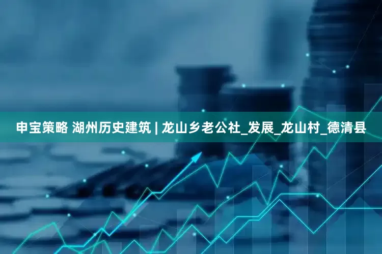 申宝策略 湖州历史建筑 | 龙山乡老公社_发展_龙山村_德清县