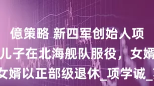 億策略 新四军创始人项英的后人：儿子在北海舰队服役，女婿以正部级退休_项学诚_苏云_父亲