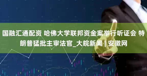 国融汇通配资 哈佛大学联邦资金案举行听证会 特朗普猛批主审法官_大皖新闻 | 安徽网