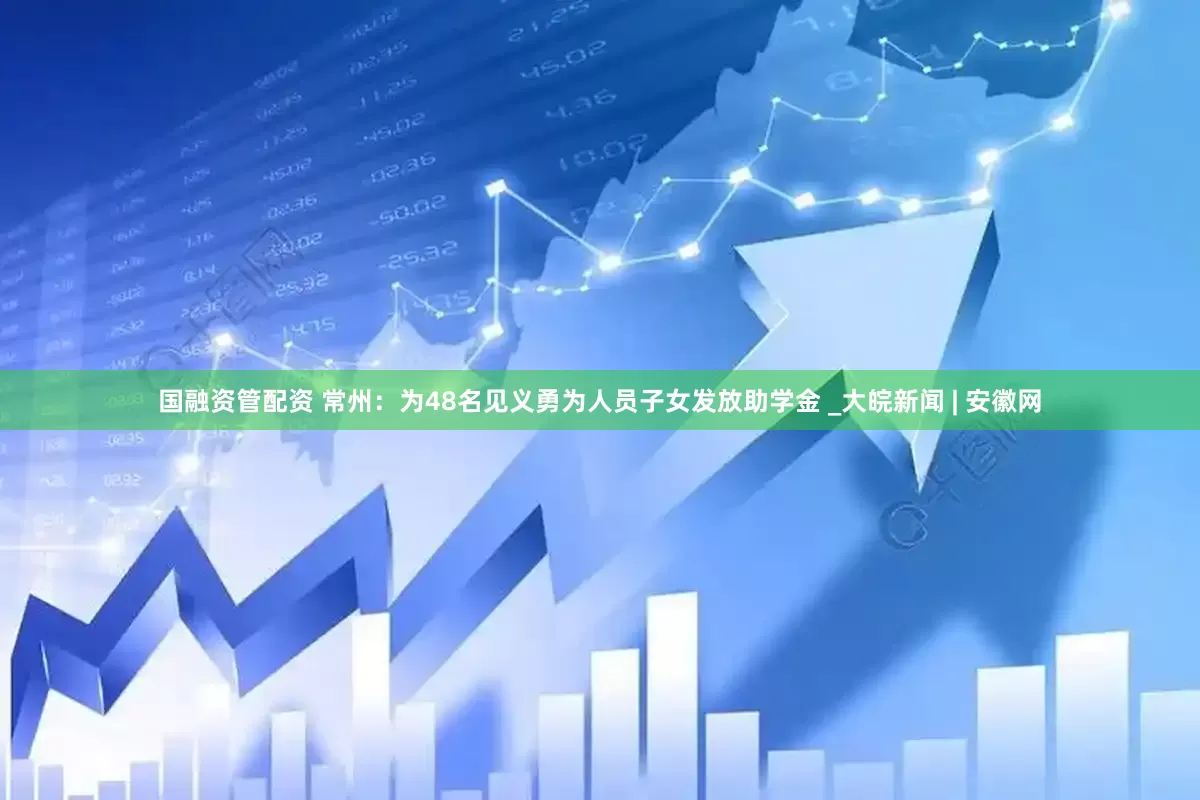 国融资管配资 常州：为48名见义勇为人员子女发放助学金 _大皖新闻 | 安徽网