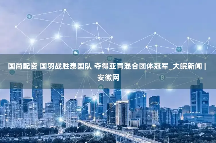 国尚配资 国羽战胜泰国队 夺得亚青混合团体冠军_大皖新闻 | 安徽网