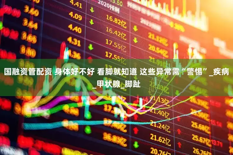 国融资管配资 身体好不好 看脚就知道 这些异常需“警惕”_疾病_甲状腺_脚趾