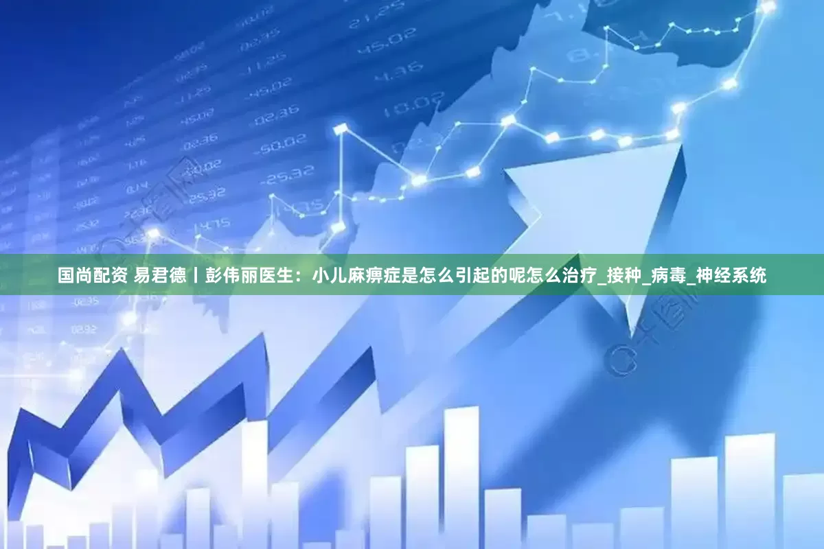 国尚配资 易君德丨彭伟丽医生：小儿麻痹症是怎么引起的呢怎么治疗_接种_病毒_神经系统