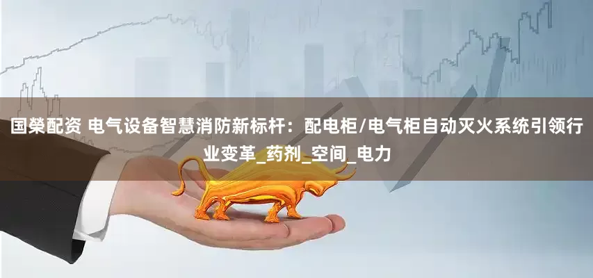 国榮配资 电气设备智慧消防新标杆：配电柜/电气柜自动灭火系统引领行业变革_药剂_空间_电力
