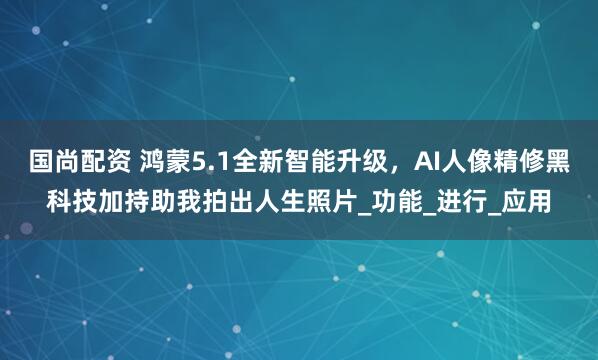 国尚配资 鸿蒙5.1全新智能升级，AI人像精修黑科技加持助我拍出人生照片_功能_进行_应用