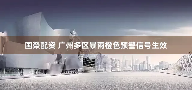 国榮配资 广州多区暴雨橙色预警信号生效