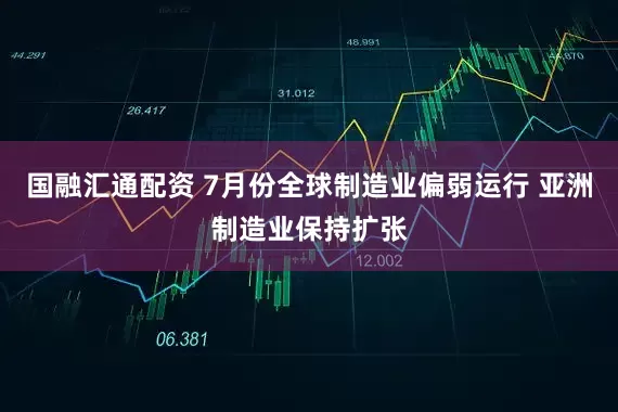 国融汇通配资 7月份全球制造业偏弱运行 亚洲制造业保持扩张