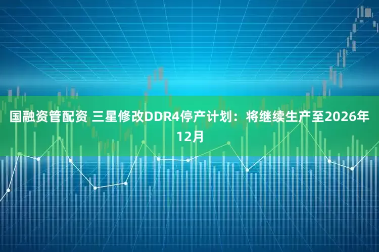 国融资管配资 三星修改DDR4停产计划：将继续生产至2026年12月