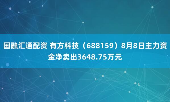 国融汇通配资 有方科技（688159）8月8日主力资金净卖出3648.75万元
