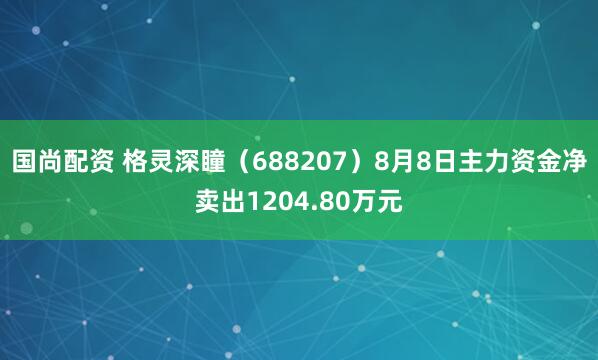 国尚配资 格灵深瞳（688207）8月8日主力资金净卖出1204.80万元