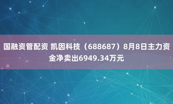 国融资管配资 凯因科技（688687）8月8日主力资金净卖出6949.34万元