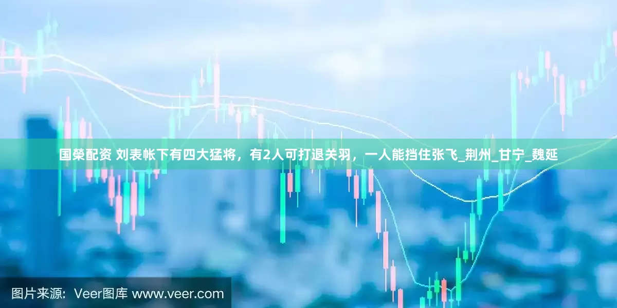 国榮配资 刘表帐下有四大猛将，有2人可打退关羽，一人能挡住张飞_荆州_甘宁_魏延