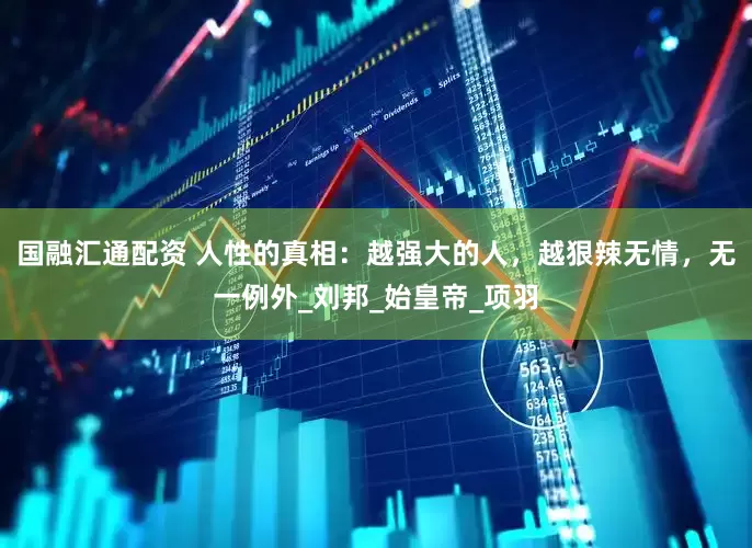 国融汇通配资 人性的真相：越强大的人，越狠辣无情，无一例外_刘邦_始皇帝_项羽